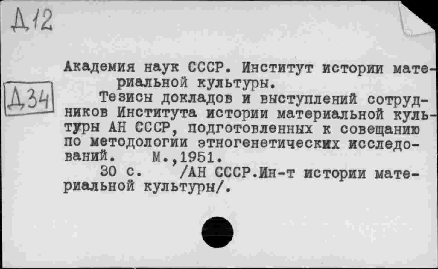 ﻿№2
Академия наук СССР. Институт истории мате риальной культуры.
Тезисы докладов и выступлений сотрудников Института истории материальной куль туры АН СССР, подготовленных к совещанию по методологии этногенетических исследований. М.,1951.
30 с. /АН СССР.Ин-т истории материальной культуры/.